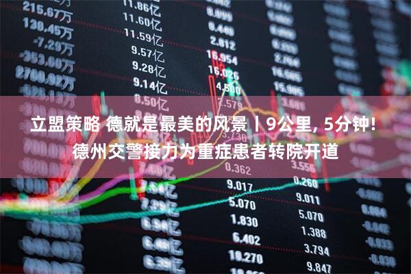 立盟策略 德就是最美的风景丨9公里, 5分钟! 德州交警接力为重症患者转院开道