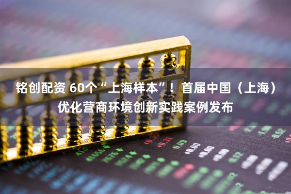 铭创配资 60个“上海样本”！首届中国（上海）优化营商环境创新实践案例发布