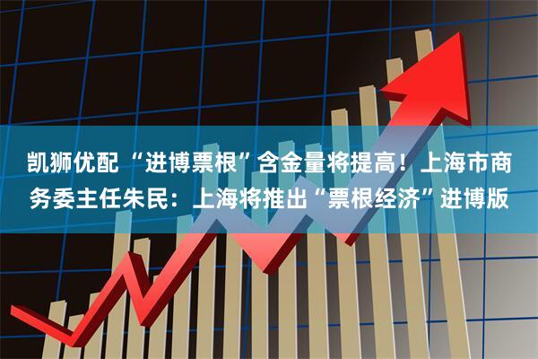 凯狮优配 “进博票根”含金量将提高！上海市商务委主任朱民：上海将推出“票根经济”进博版