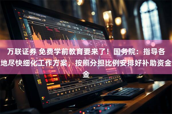 万联证券 免费学前教育要来了！国务院：指导各地尽快细化工作方案，按照分担比例安排好补助资金