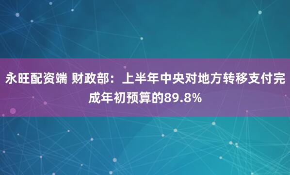 永旺配资端 财政部：上半年中央对地方转移支付完成年初预算的89.8%