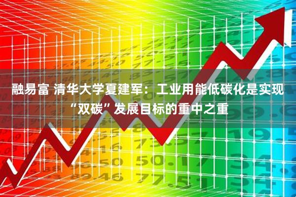 融易富 清华大学夏建军：工业用能低碳化是实现“双碳”发展目标的重中之重