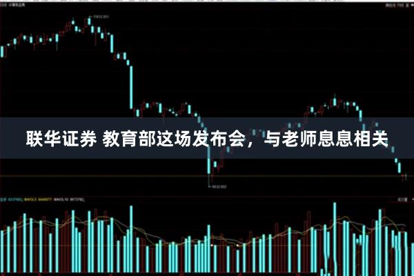 联华证券 教育部这场发布会，与老师息息相关