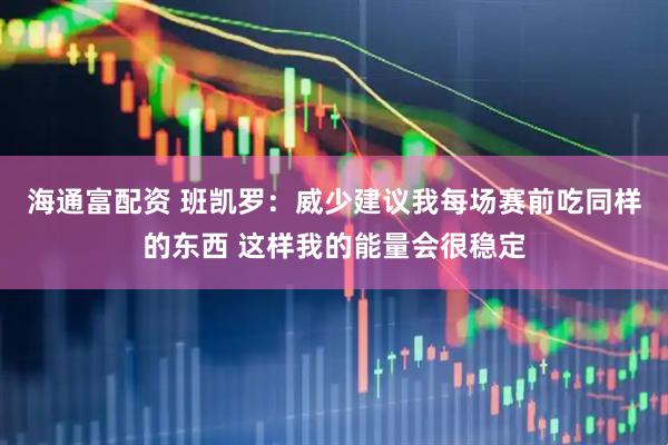 海通富配资 班凯罗：威少建议我每场赛前吃同样的东西 这样我的能量会很稳定