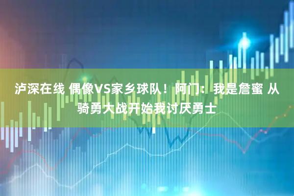 泸深在线 偶像VS家乡球队！阿门：我是詹蜜 从骑勇大战开始我讨厌勇士