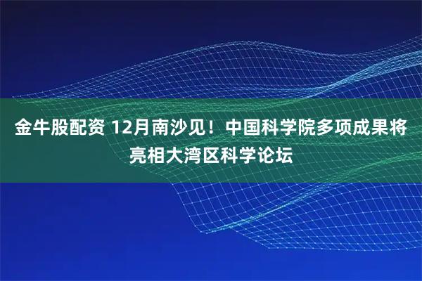 金牛股配资 12月南沙见！中国科学院多项成果将亮相大湾区科学论坛