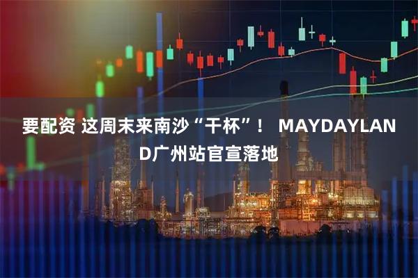 要配资 这周末来南沙“干杯”！ MAYDAYLAND广州站官宣落地