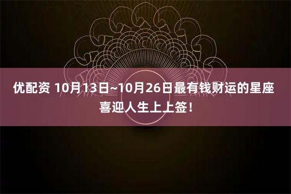 优配资 10月13日~10月26日最有钱财运的星座 喜迎人生上上签！
