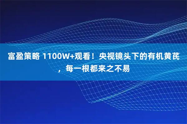 富盈策略 1100W+观看！央视镜头下的有机黄芪，每一根都来之不易