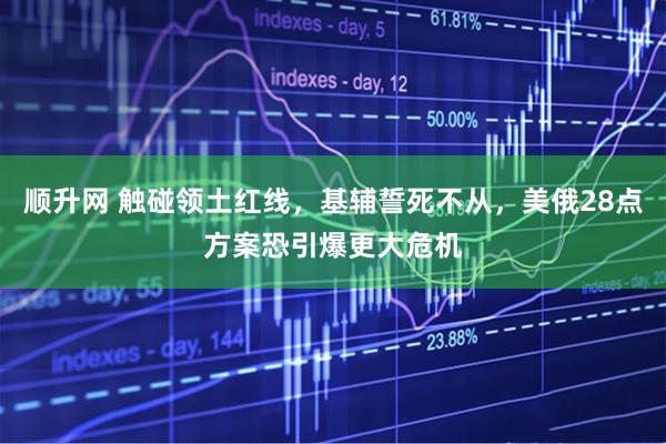 顺升网 触碰领土红线，基辅誓死不从，美俄28点方案恐引爆更大危机