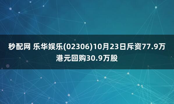 秒配网 乐华娱乐(02306)10月23日斥资77.9万港元回购30.9万股