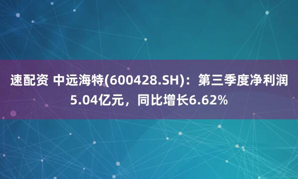 速配资 中远海特(600428.SH)：第三季度净利润5.04亿元，同比增长6.62%