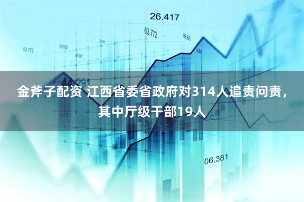 金斧子配资 江西省委省政府对314人追责问责，其中厅级干部19人