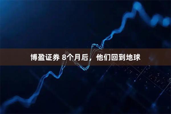 博盈证券 8个月后，他们回到地球