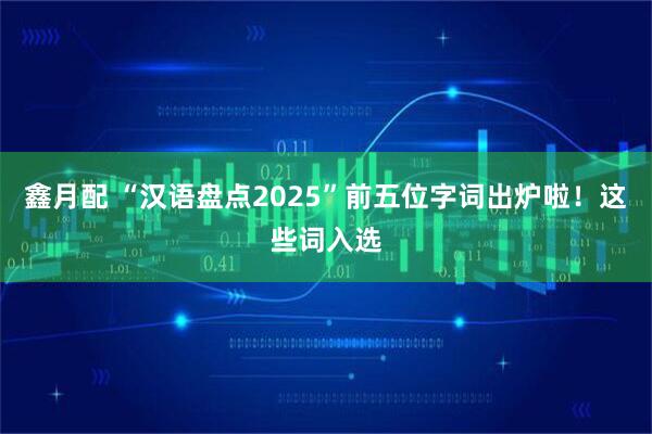 鑫月配 “汉语盘点2025”前五位字词出炉啦！这些词入选