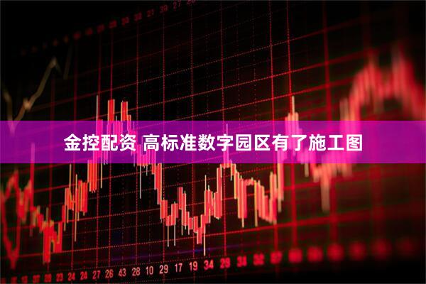 金控配资 高标准数字园区有了施工图