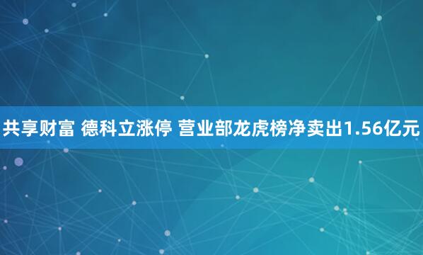共享财富 德科立涨停 营业部龙虎榜净卖出1.56亿元