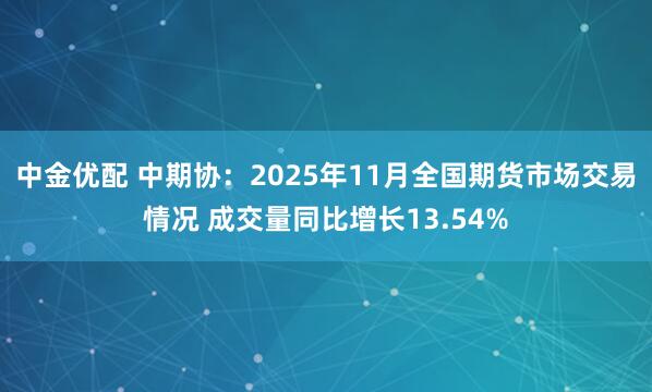 中金优配 中期协：2025年11月全国期货市场交易情况 成交量同比增长13.54%