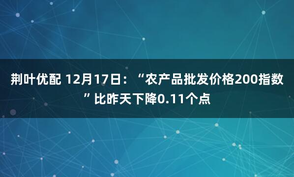 荆叶优配 12月17日：“农产品批发价格200指数”比昨天下降0.11个点