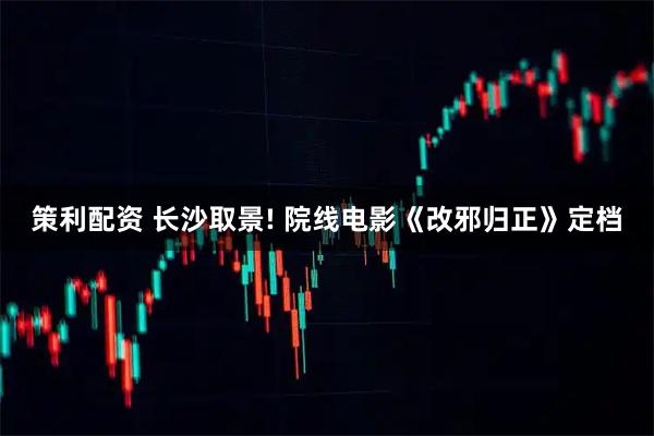策利配资 长沙取景! 院线电影《改邪归正》定档