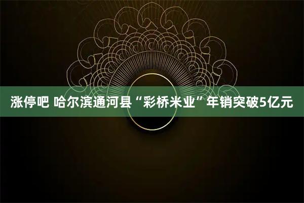 涨停吧 哈尔滨通河县“彩桥米业”年销突破5亿元