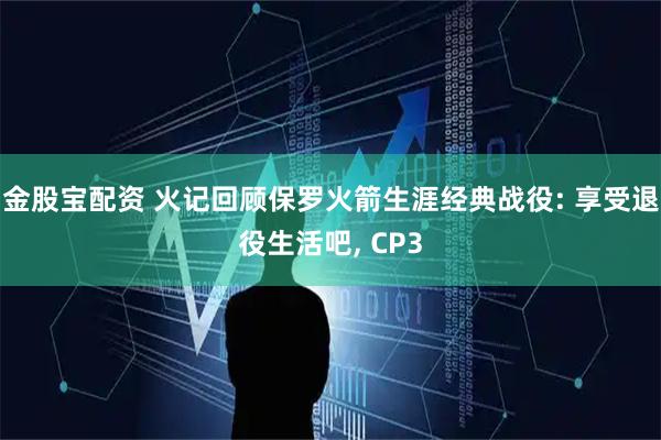 金股宝配资 火记回顾保罗火箭生涯经典战役: 享受退役生活吧, CP3