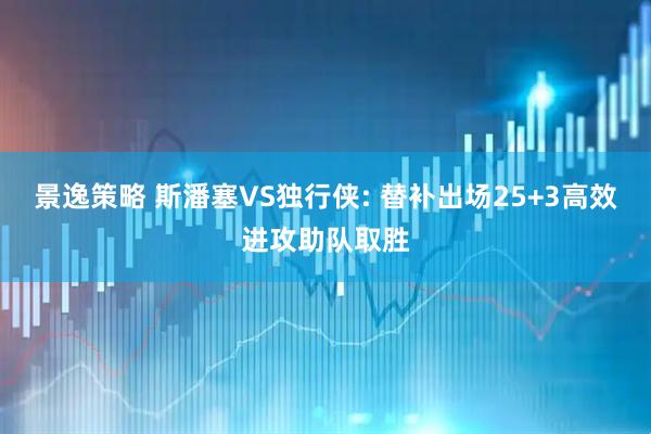 景逸策略 斯潘塞VS独行侠: 替补出场25+3高效进攻助队取胜
