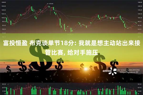 富投恒盈 布克谈单节18分: 我就是想主动站出来接管比赛, 给对手施压