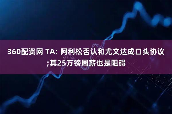 360配资网 TA: 阿利松否认和尤文达成口头协议;其25万镑周薪也是阻碍