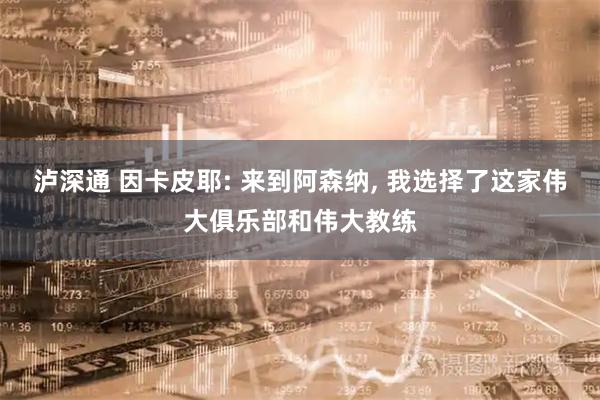 泸深通 因卡皮耶: 来到阿森纳, 我选择了这家伟大俱乐部和伟大教练