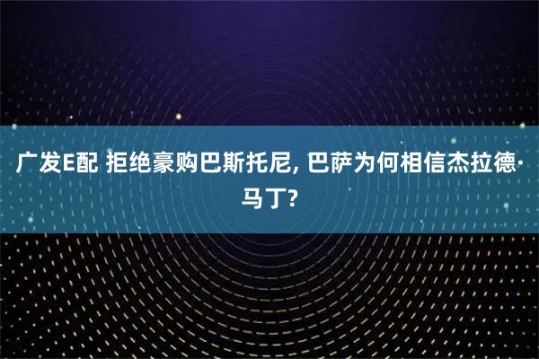 广发E配 拒绝豪购巴斯托尼, 巴萨为何相信杰拉德·马丁?